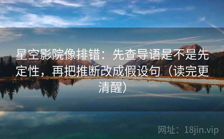 星空影院像排错：先查导语是不是先定性，再把推断改成假设句（读完更清醒）
