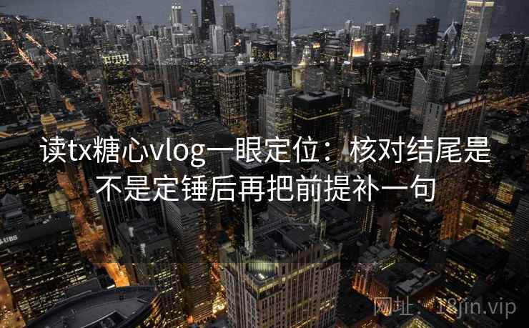 读tx糖心vlog一眼定位：核对结尾是不是定锤后再把前提补一句