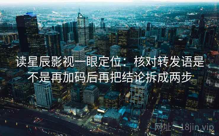 读星辰影视一眼定位：核对转发语是不是再加码后再把结论拆成两步