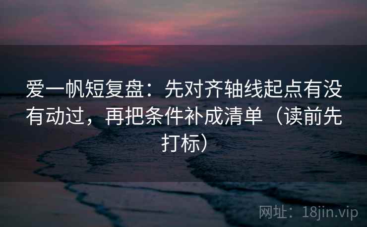 爱一帆短复盘：先对齐轴线起点有没有动过，再把条件补成清单（读前先打标）