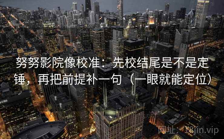 努努影院像校准：先校结尾是不是定锤，再把前提补一句（一眼就能定位）
