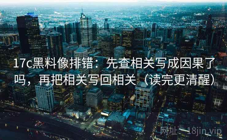 17c黑料像排错：先查相关写成因果了吗，再把相关写回相关（读完更清醒）