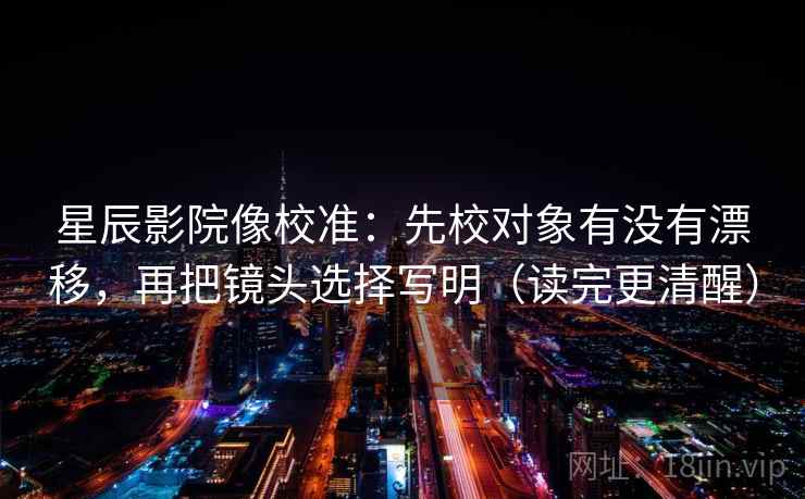 星辰影院像校准:先校对象有没有漂移,再把镜头选择写明(读完更清醒) 星辰影院像校准:先校对象有没有漂移,再把镜头选择写明(读完更清醒)