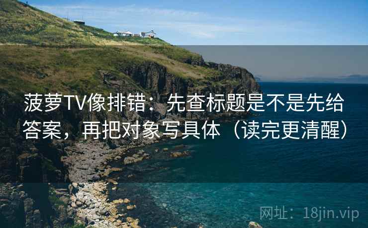 菠萝TV像排错:先查标题是不是先给答案,再把对象写具体(读完更清醒) 菠萝TV像排错:先查标题是不是先给答案,再把对象写具体(读完更清醒)