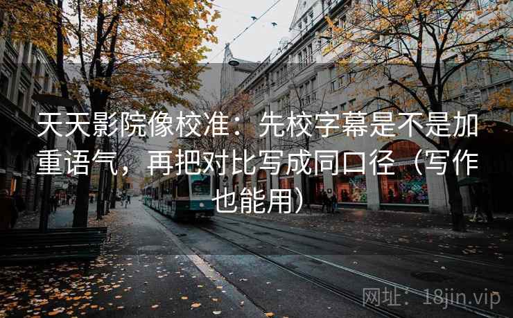 天天影院像校准：先校字幕是不是加重语气，再把对比写成同口径（写作也能用）