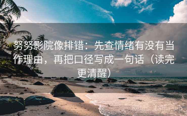 努努影院像排错:先查情绪有没有当作理由,再把口径写成一句话(读完更清醒) 努努影院像排错:先查情绪有没有当作理由,再把口径写成一句话(读完更清醒)