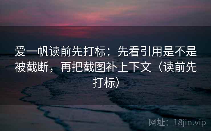 爱一帆读前先打标:先看引用是不是被截断,再把截图补上下文(读前先打标) 爱一帆读前先打标:先看引用是不是被截断,再把截图补上下文(读前先打标)
