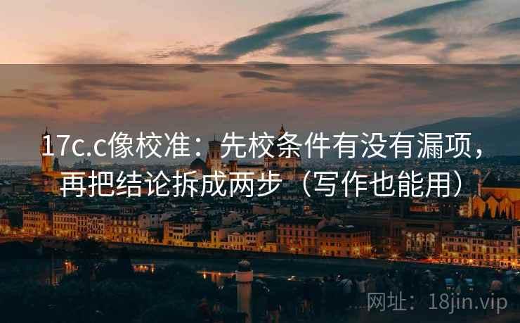 17c.c像校准：先校条件有没有漏项，再把结论拆成两步（写作也能用）