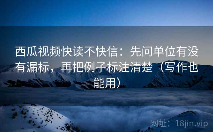 西瓜视频快读不快信：先问单位有没有漏标，再把例子标注清楚（写作也能用）