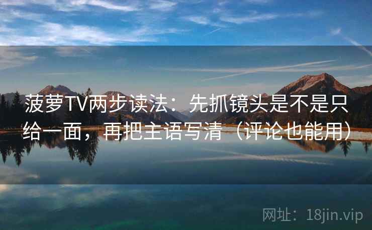 菠萝TV两步读法：先抓镜头是不是只给一面，再把主语写清（评论也能用）