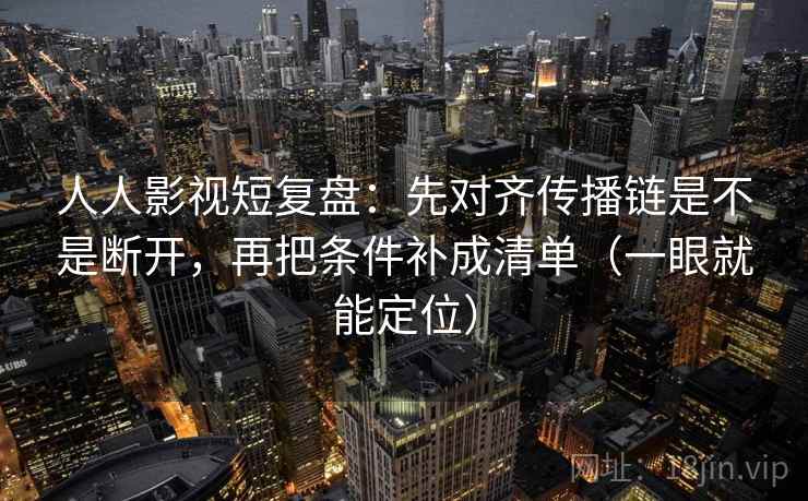 人人影视短复盘：先对齐传播链是不是断开，再把条件补成清单（一眼就能定位）