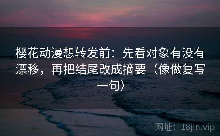 樱花动漫想转发前:先看对象有没有漂移,再把结尾改成摘要(像做复写一句) 樱花动漫想转发前:先看对象有没有漂移,再把结尾改成摘要(像做复写一句)