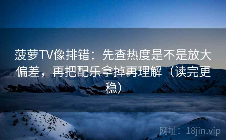 菠萝TV像排错:先查热度是不是放大偏差,再把配乐拿掉再理解(读完更稳) 菠萝TV像排错:先查热度是不是放大偏差,再把配乐拿掉再理解(读完更稳)