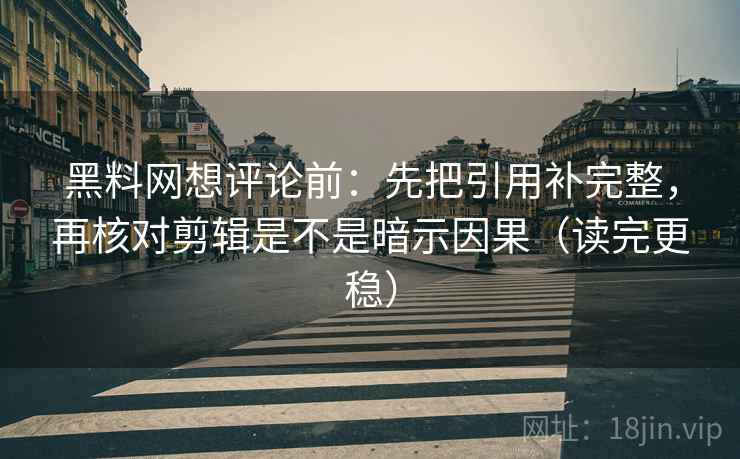 黑料网想评论前:先把引用补完整,再核对剪辑是不是暗示因果(读完更稳) 黑料网想评论前:先把引用补完整,再核对剪辑是不是暗示因果(读完更稳)