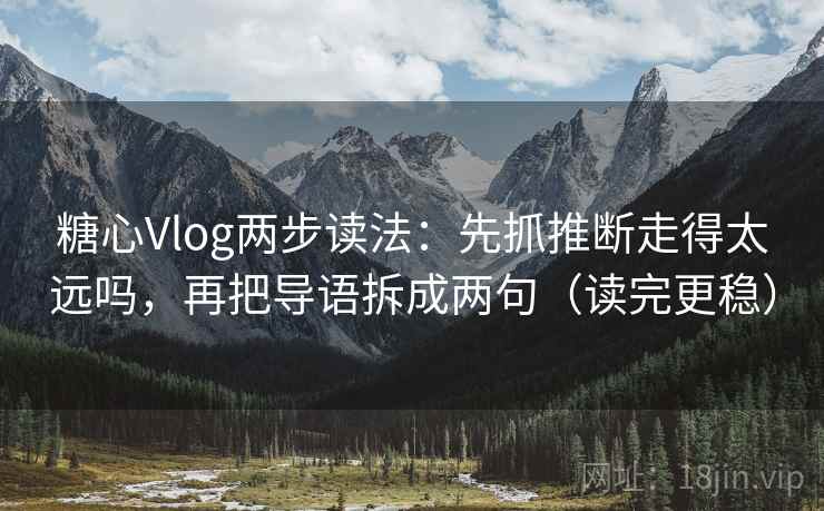 糖心Vlog两步读法：先抓推断走得太远吗，再把导语拆成两句（读完更稳）