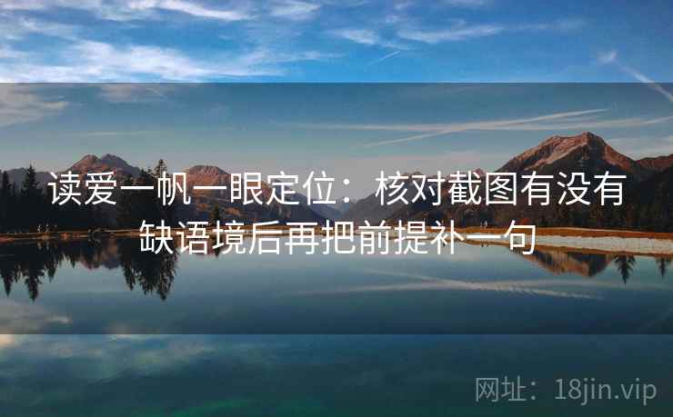 读爱一帆一眼定位:核对截图有没有缺语境后再把前提补一句 读爱一帆一眼定位:核对截图有没有缺语境后再把前提补一句