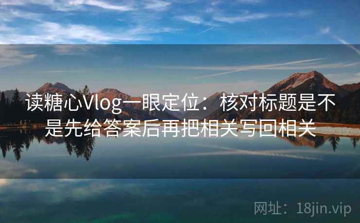 读糖心Vlog一眼定位:核对标题是不是先给答案后再把相关写回相关 读糖心Vlog一眼定位:核对标题是不是先给答案后再把相关写回相关