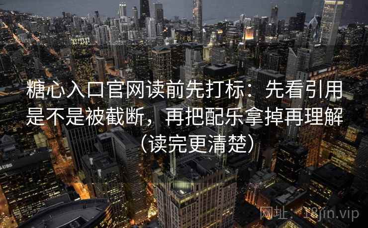 糖心入口官网读前先打标:先看引用是不是被截断,再把配乐拿掉再理解(读完更清楚) 糖心入口官网读前先打标:先看引用是不是被截断,再把配乐拿掉再理解(读完更清楚)