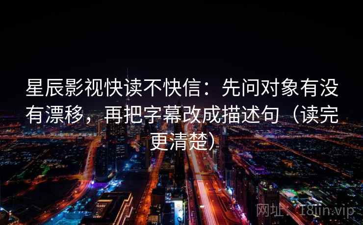 星辰影视快读不快信：先问对象有没有漂移，再把字幕改成描述句（读完更清楚）