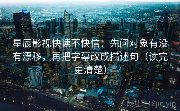 星辰影视快读不快信:先问对象有没有漂移,再把字幕改成描述句(读完更清楚) 星辰影视快读不快信:先问对象有没有漂移,再把字幕改成描述句(读完更清楚)