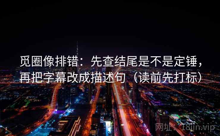 觅圈像排错：先查结尾是不是定锤，再把字幕改成描述句（读前先打标）