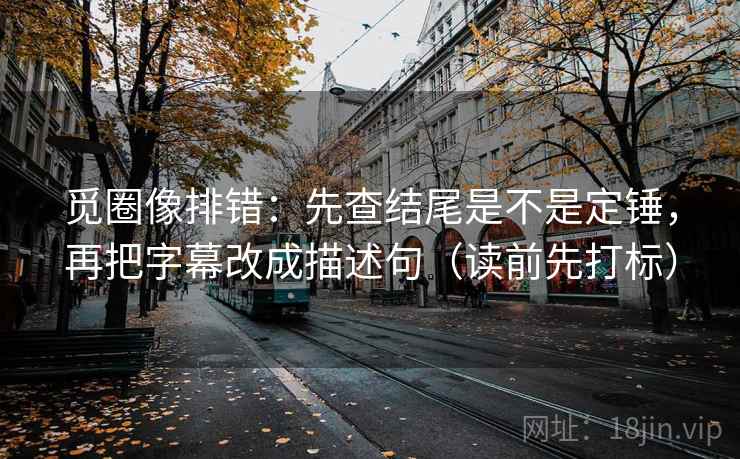觅圈像排错：先查结尾是不是定锤，再把字幕改成描述句（读前先打标）