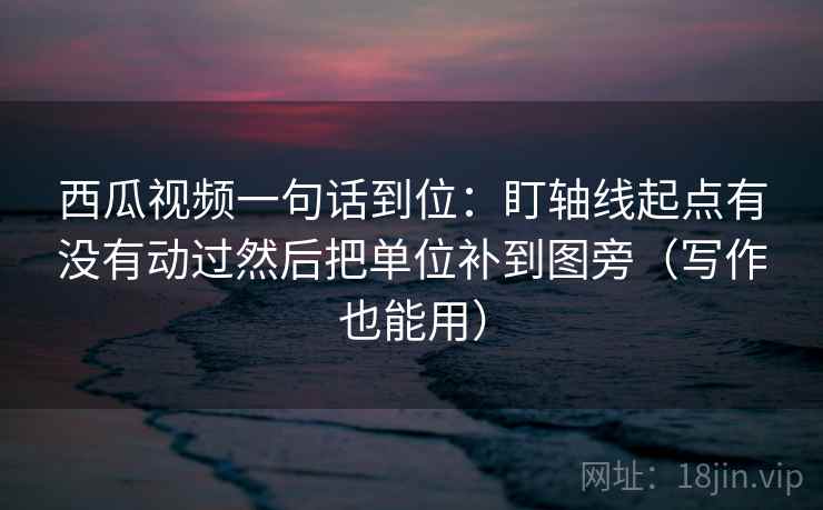 西瓜视频一句话到位：盯轴线起点有没有动过然后把单位补到图旁（写作也能用）