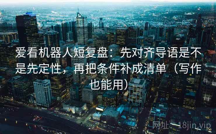 爱看机器人短复盘：先对齐导语是不是先定性，再把条件补成清单（写作也能用）