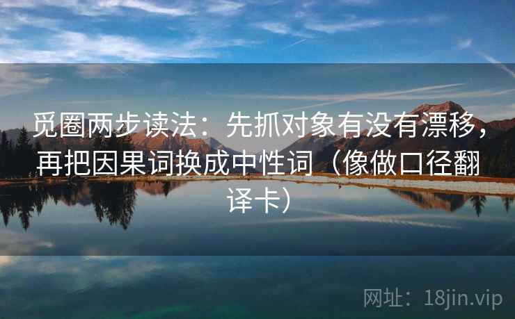 觅圈两步读法:先抓对象有没有漂移,再把因果词换成中性词(像做口径翻译卡) 觅圈两步读法:先抓对象有没有漂移,再把因果词换成中性词(像做口径翻译卡)