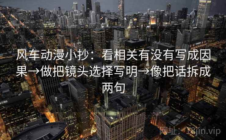 风车动漫小抄：看相关有没有写成因果→做把镜头选择写明→像把话拆成两句