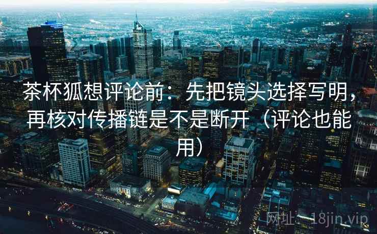 茶杯狐想评论前:先把镜头选择写明,再核对传播链是不是断开(评论也能用) 茶杯狐想评论前:先把镜头选择写明,再核对传播链是不是断开(评论也能用)