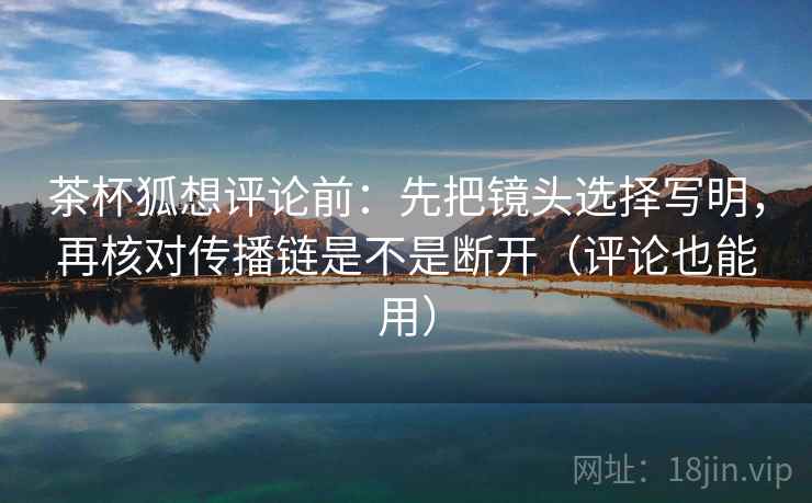 茶杯狐想评论前:先把镜头选择写明,再核对传播链是不是断开(评论也能用) 茶杯狐想评论前:先把镜头选择写明,再核对传播链是不是断开(评论也能用)