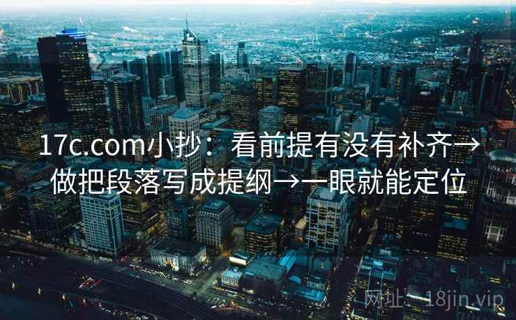 17c.com小抄：看前提有没有补齐→做把段落写成提纲→一眼就能定位