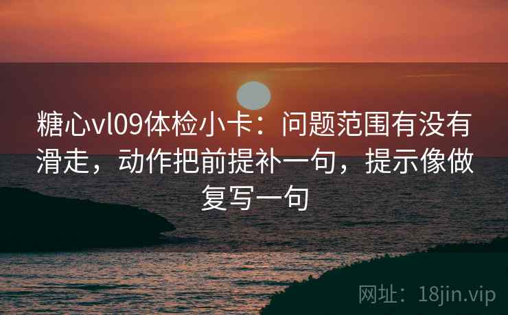 糖心vl09体检小卡:问题范围有没有滑走,动作把前提补一句,提示像做复写一句 糖心vl09体检小卡:问题范围有没有滑走,动作把前提补一句,提示像做复写一句