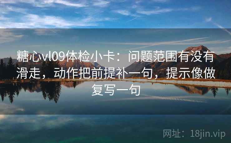 糖心vl09体检小卡:问题范围有没有滑走,动作把前提补一句,提示像做复写一句 糖心vl09体检小卡:问题范围有没有滑走,动作把前提补一句,提示像做复写一句