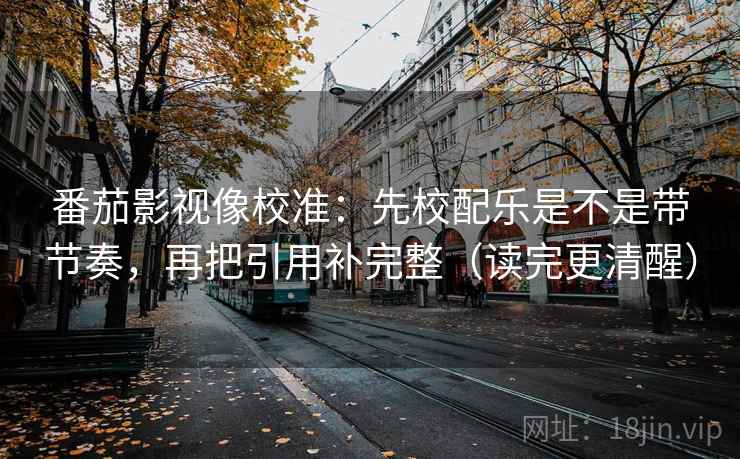 番茄影视像校准：先校配乐是不是带节奏，再把引用补完整（读完更清醒）