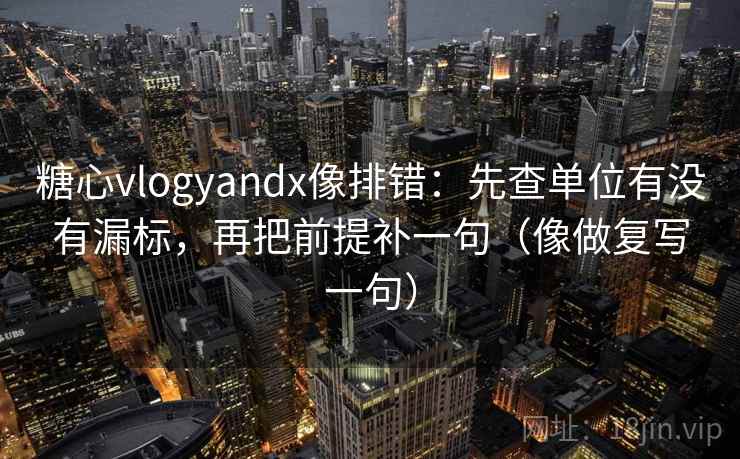 糖心vlogyandx像排错：先查单位有没有漏标，再把前提补一句（像做复写一句）