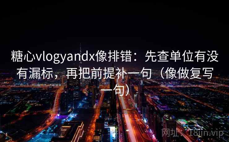 糖心vlogyandx像排错：先查单位有没有漏标，再把前提补一句（像做复写一句）