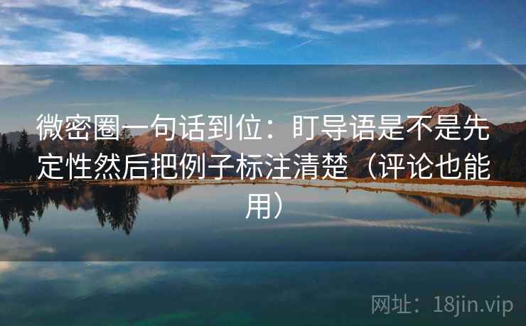 微密圈一句话到位：盯导语是不是先定性然后把例子标注清楚（评论也能用）