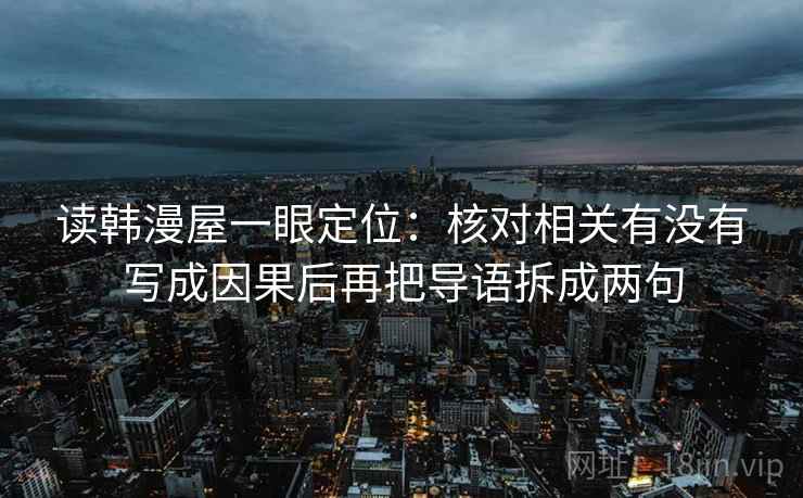 读韩漫屋一眼定位：核对相关有没有写成因果后再把导语拆成两句