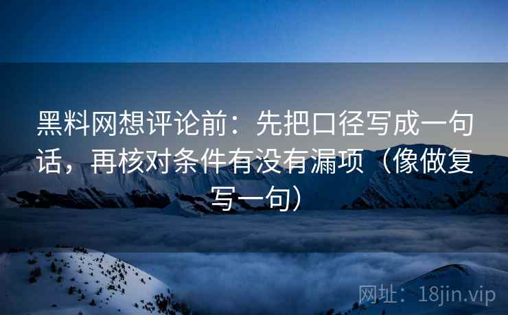 黑料网想评论前：先把口径写成一句话，再核对条件有没有漏项（像做复写一句）