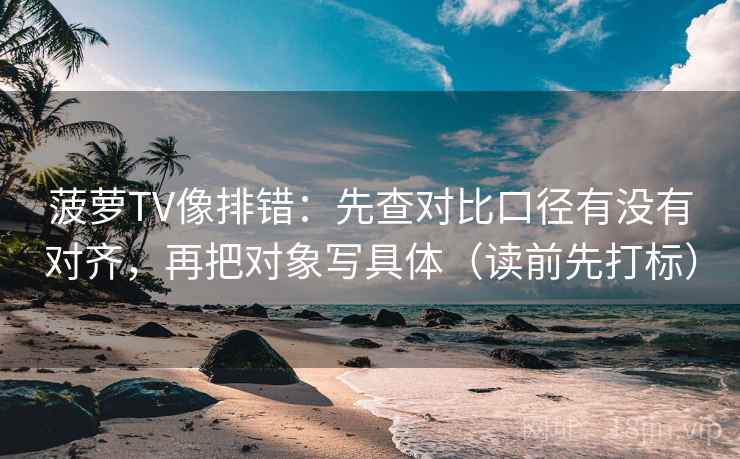 菠萝TV像排错：先查对比口径有没有对齐，再把对象写具体（读前先打标）