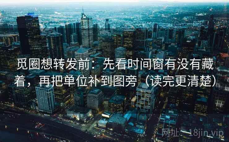 觅圈想转发前：先看时间窗有没有藏着，再把单位补到图旁（读完更清楚）