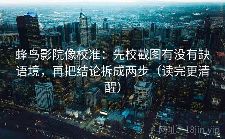 蜂鸟影院像校准：先校截图有没有缺语境，再把结论拆成两步（读完更清醒）