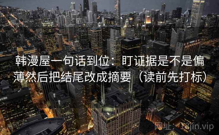 韩漫屋一句话到位：盯证据是不是偏薄然后把结尾改成摘要（读前先打标）