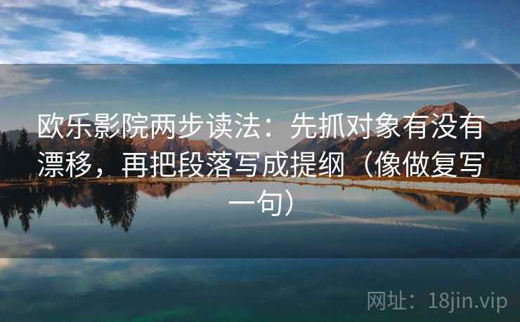 欧乐影院两步读法：先抓对象有没有漂移，再把段落写成提纲（像做复写一句）