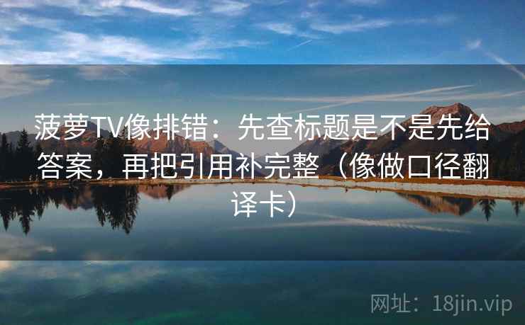 菠萝TV像排错：先查标题是不是先给答案，再把引用补完整（像做口径翻译卡）