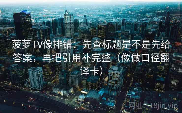 菠萝TV像排错：先查标题是不是先给答案，再把引用补完整（像做口径翻译卡）