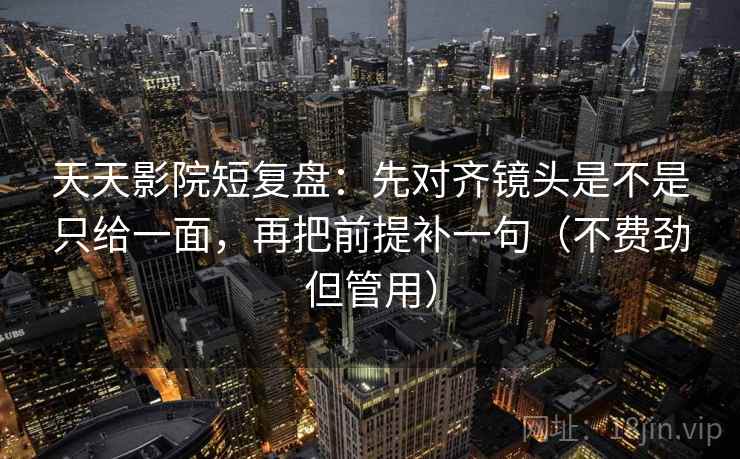 天天影院短复盘：先对齐镜头是不是只给一面，再把前提补一句（不费劲但管用）
