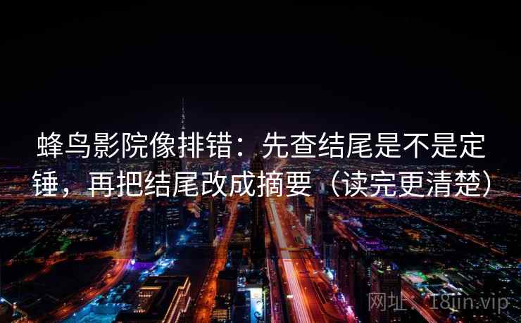 蜂鸟影院像排错：先查结尾是不是定锤，再把结尾改成摘要（读完更清楚）